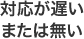 対応が遅いまたは無い