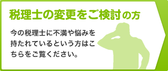 税理士の変更をご検討の方 今の税理士に不満や悩みを持たれているという方はこちらをご覧ください。